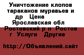 Уничтожение клопов,тараканов,муравьев и др › Цена ­ 1 300 - Ярославская обл., Ростовский р-н, Ростов г. Услуги » Другие   